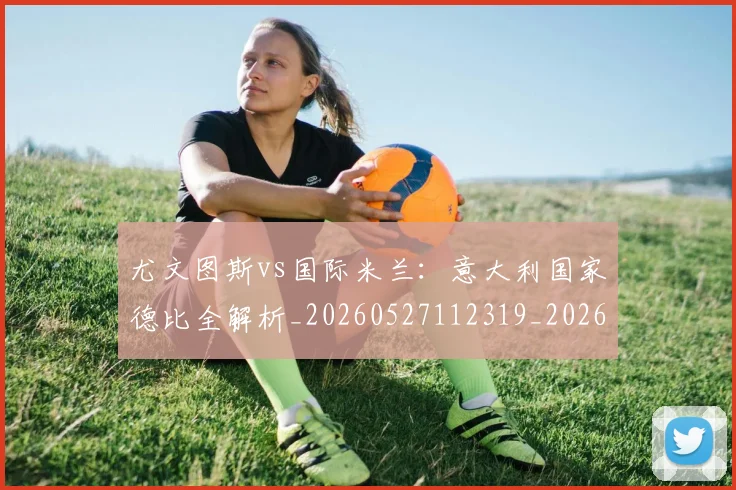 尤文图斯vs国际米兰：意大利国家德比全解析_20260527112319_20260703233810