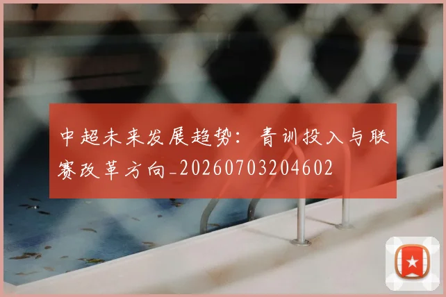 中超未来发展趋势：青训投入与联赛改革方向_20260703204602