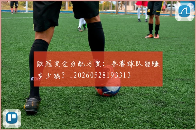 欧冠奖金分配方案：参赛球队能赚多少钱？_20260528193313