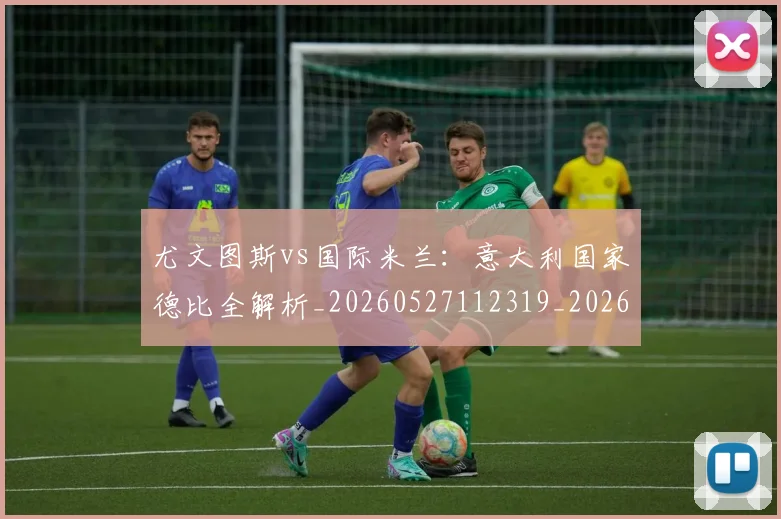 尤文图斯vs国际米兰：意大利国家德比全解析_20260527112319_20260703233810