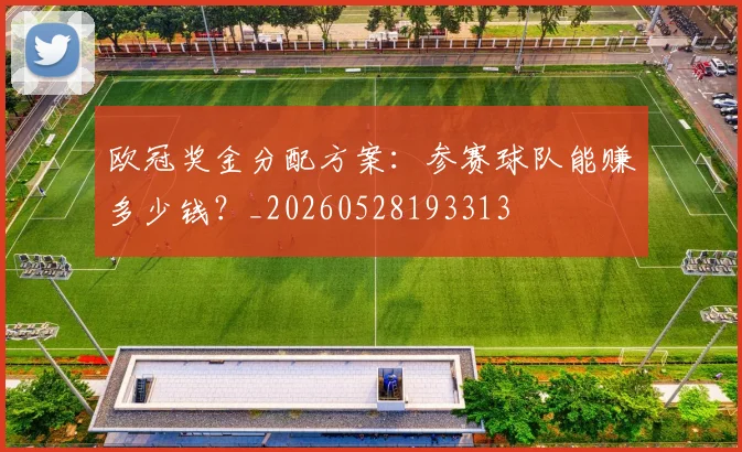 欧冠奖金分配方案：参赛球队能赚多少钱？_20260528193313