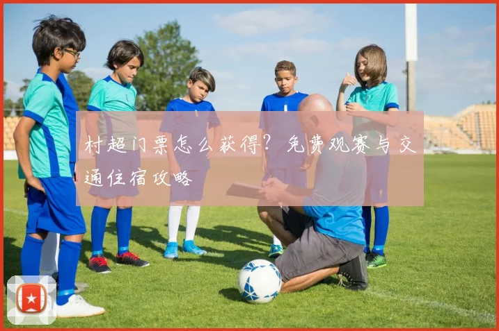 村超门票怎么获得?免费观赛与交通住宿攻略