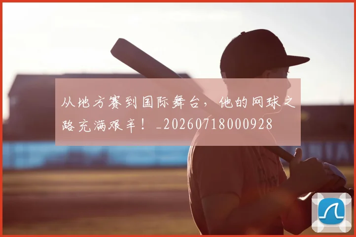 从地方赛到国际舞台，他的网球之路充满艰辛！_20260718000928