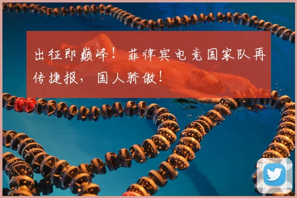 出征即巅峰！菲律宾电竞国家队再传捷报，国人骄傲！