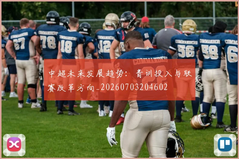 中超未来发展趋势：青训投入与联赛改革方向_20260703204602