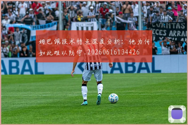 姆巴佩技术特点深度分析:他为何如此难以防守_20260616134426