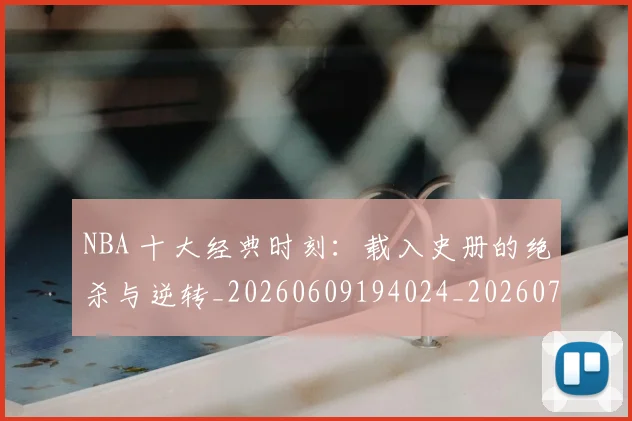 NBA 十大经典时刻：载入史册的绝杀与逆转_20260609194024_20260714203810
