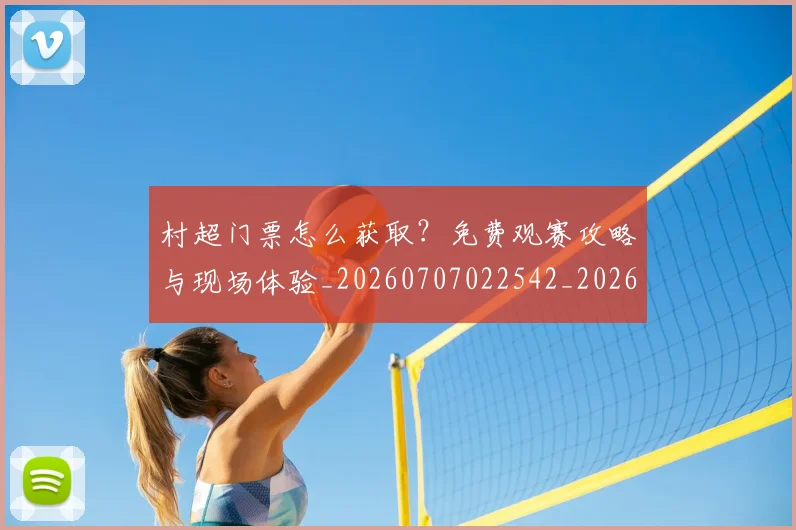 村超门票怎么获取?免费观赛攻略与现场体验_20260707022542_20260731175735