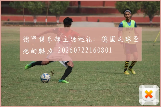 德甲俱乐部主场巡礼：德国足球圣地的魅力_20260722160801