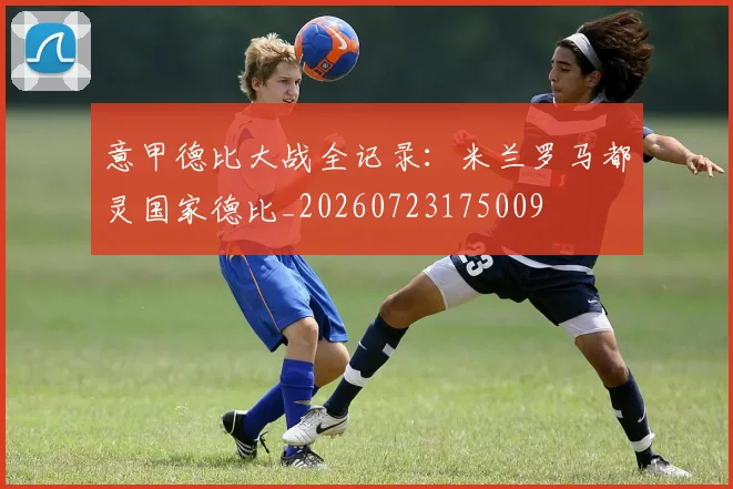 意甲德比大战全记录：米兰罗马都灵国家德比_20260723175009
