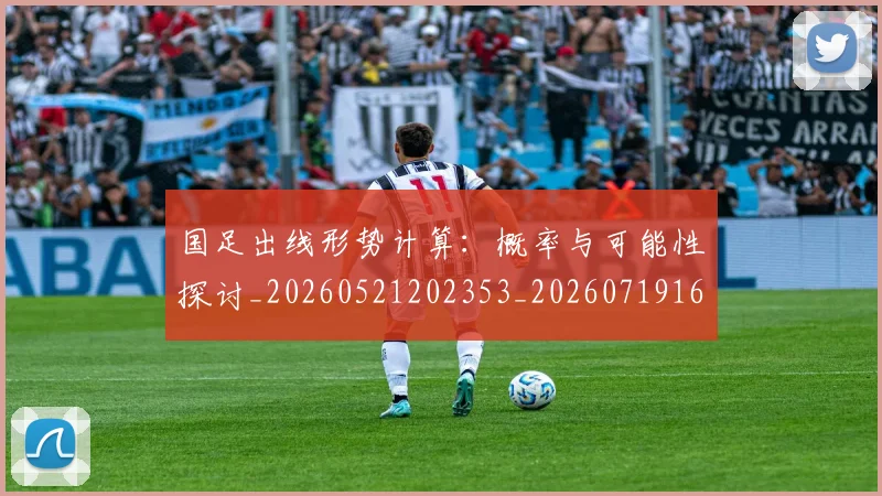 国足出线形势计算：概率与可能性探讨_20260521202353_20260719162528