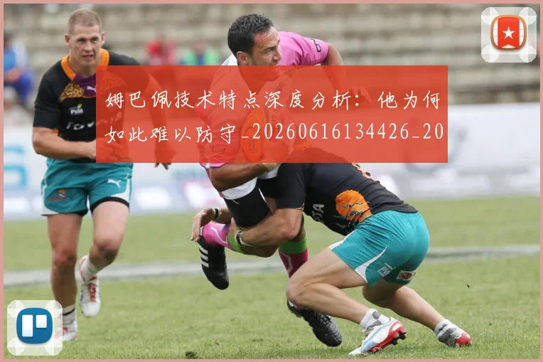姆巴佩技术特点深度分析：他为何如此难以防守_20260616134426_20260703231659_20260720185637