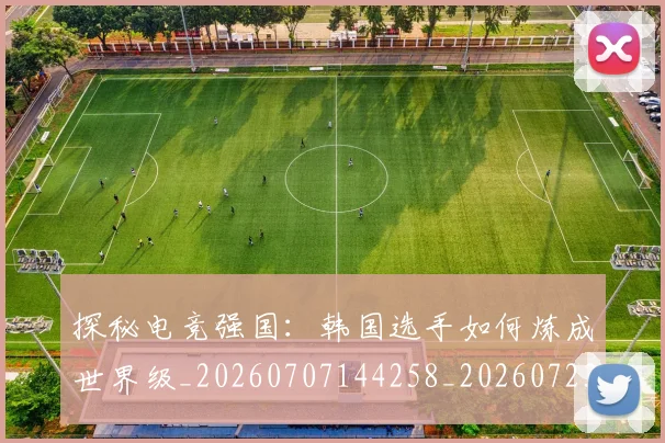 探秘电竞强国：韩国选手如何炼成世界级_20260707144258_20260723183841