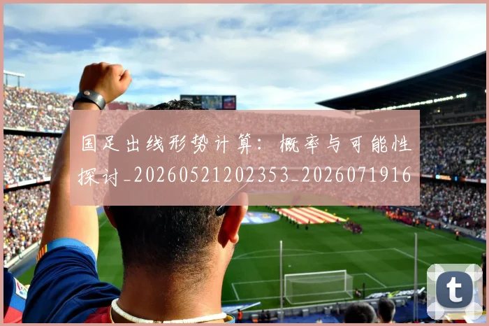 国足出线形势计算：概率与可能性探讨_20260521202353_20260719162528