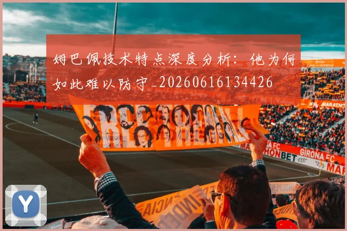 姆巴佩技术特点深度分析：他为何如此难以防守_20260616134426
