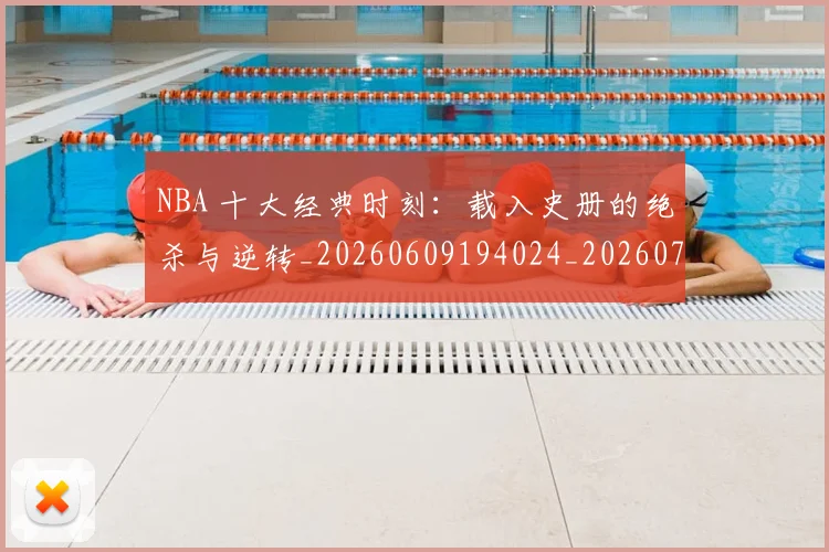 NBA 十大经典时刻：载入史册的绝杀与逆转_20260609194024_20260714203810