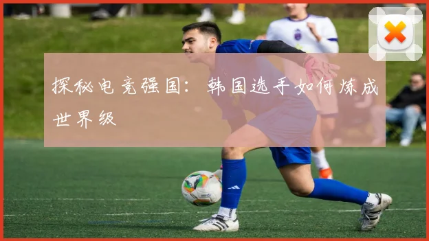 探秘电竞强国：韩国选手如何炼成世界级