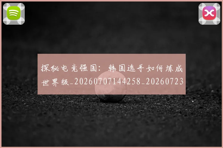 探秘电竞强国：韩国选手如何炼成世界级_20260707144258_20260723183841