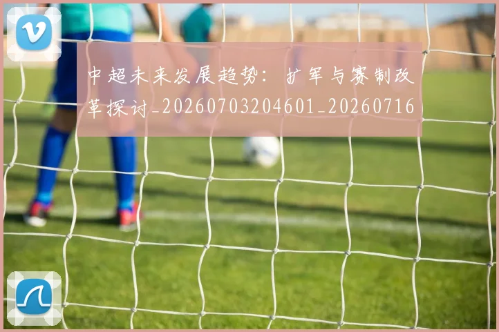 中超未来发展趋势：扩军与赛制改革探讨_20260703204601_20260716190050