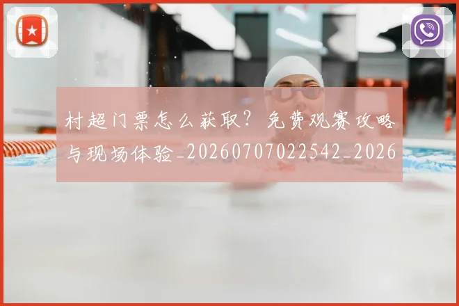 村超门票怎么获取？免费观赛攻略与现场体验_20260707022542_20260731175735